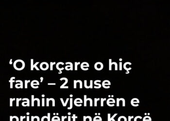 ‘O korçare o hiç fare’ – 2 nuse rrahin vjehrrën e prindërit në Korçë